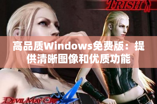 高品质Windows免费版:提供清晰图像和优质功能 高品质Windows免费版:提供清晰图像和优质功能