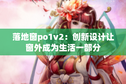 落地窗po1v2:创新设计让窗外成为生活一部分 落地窗po1v2:创新设计让窗外成为生活一部分