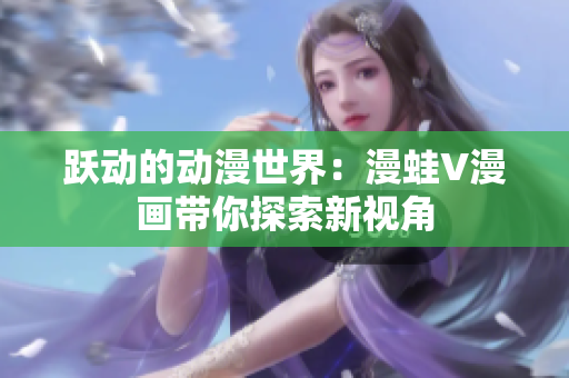 跃动的动漫世界:漫蛙V漫画带你探索新视角 跃动的动漫世界:漫蛙V漫画带你探索新视角