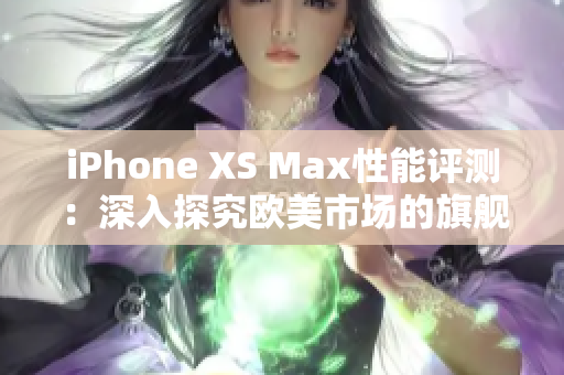 iPhone XS Max性能评测:深入探究欧美市场的旗舰手机 iPhone XS Max性能评测:深入探究欧美市场的旗舰手机