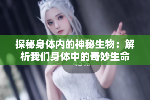 探秘身体内的神秘生物:解析我们身体中的奇妙生命 探秘身体内的神秘生物:解析我们身体中的奇妙生命