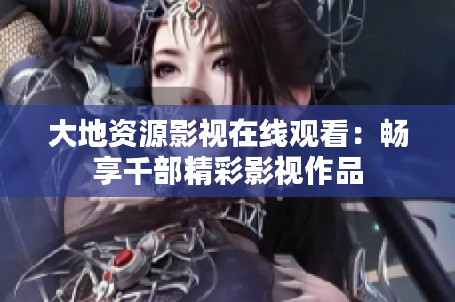 大地资源影视在线观看:畅享千部精彩影视作品 大地资源影视在线观看:畅享千部精彩影视作品