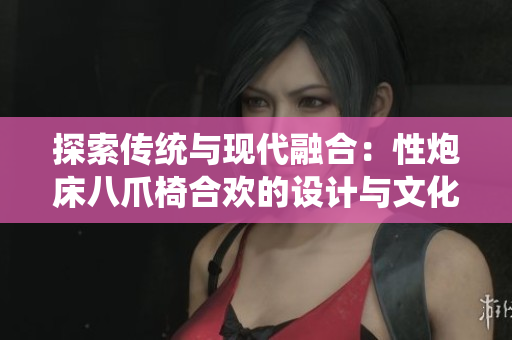 探索传统与现代融合:性炮床八爪椅合欢的设计与文化解读 探索传统与现代融合:性炮床八爪椅合欢的设计与文化解读
