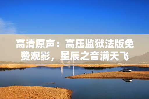高清原声:高压监狱法版免费观影,星辰之音满天飞 高清原声:高压监狱法版免费观影,星辰之音满天飞