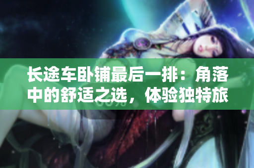 长途车卧铺最后一排:角落中的舒适之选,体验独特旅程 长途车卧铺最后一排:角落中的舒适之选,体验独特旅程