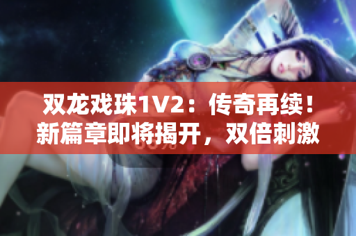 双龙戏珠1V2:传奇再续!新篇章即将揭开,双倍刺激等你来战! 双龙戏珠1V2:传奇再续!新篇章即将揭开,双倍刺激等你来战!