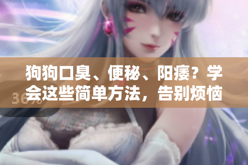 狗狗口臭、便秘、阳痿?学会这些简单方法,告别烦恼 狗狗口臭、便秘、阳痿?学会这些简单方法,告别烦恼