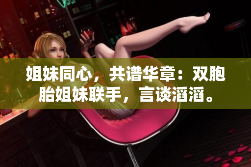 姐妹同心,共谱华章:双胞胎姐妹联手,言谈滔滔。 姐妹同心,共谱华章:双胞胎姐妹联手,言谈滔滔。