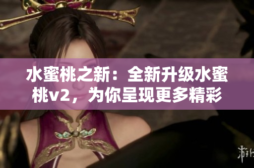 水蜜桃之新:全新升级水蜜桃v2,为你呈现更多精彩体验! 水蜜桃之新:全新升级水蜜桃v2,为你呈现更多精彩体验!