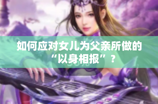 如何应对女儿为父亲所做的“以身相报”? 如何应对女儿为父亲所做的“以身相报”?