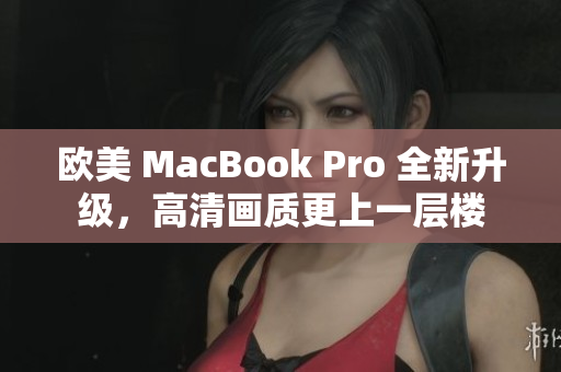 欧美 MacBook Pro 全新升级,高清画质更上一层楼 欧美 MacBook Pro 全新升级,高清画质更上一层楼