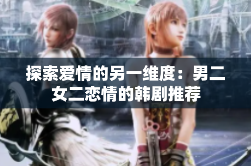 探索爱情的另一维度:男二女二恋情的韩剧推荐 探索爱情的另一维度:男二女二恋情的韩剧推荐