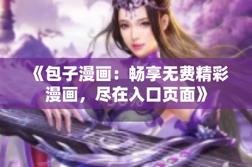 《包子漫画:畅享无费精彩漫画,尽在入口页面》 《包子漫画:畅享无费精彩漫画,尽在入口页面》