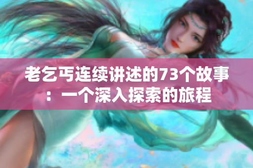 老乞丐连续讲述的73个故事:一个深入探索的旅程 老乞丐连续讲述的73个故事:一个深入探索的旅程