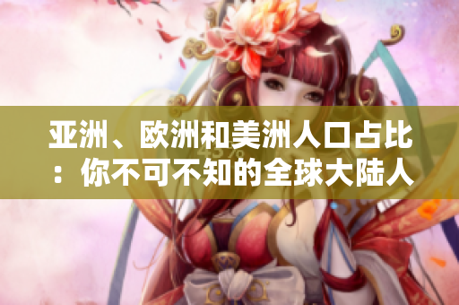亚洲、欧洲和美洲人口占比:你不可不知的全球大陆人口分布 亚洲、欧洲和美洲人口占比:你不可不知的全球大陆人口分布