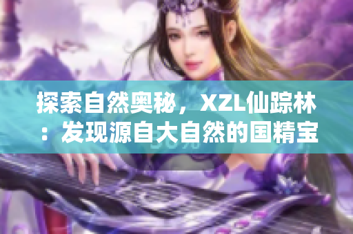 探索自然奥秘,XZL仙踪林:发现源自大自然的国精宝藏 探索自然奥秘,XZL仙踪林:发现源自大自然的国精宝藏