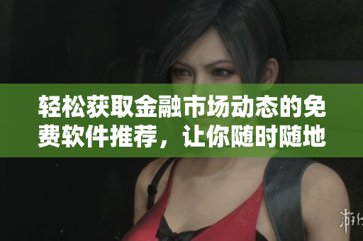 轻松获取金融市场动态的免费软件推荐,让你随时随地掌握行情变化 轻松获取金融市场动态的免费软件推荐,让你随时随地掌握行情变化