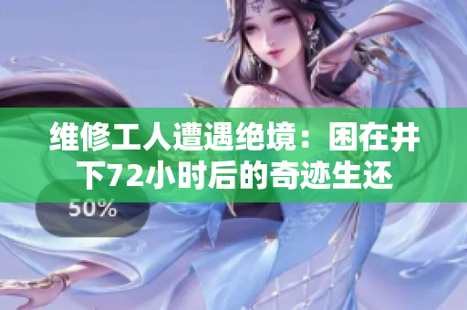 维修工人遭遇绝境:困在井下72小时后的奇迹生还 维修工人遭遇绝境:困在井下72小时后的奇迹生还