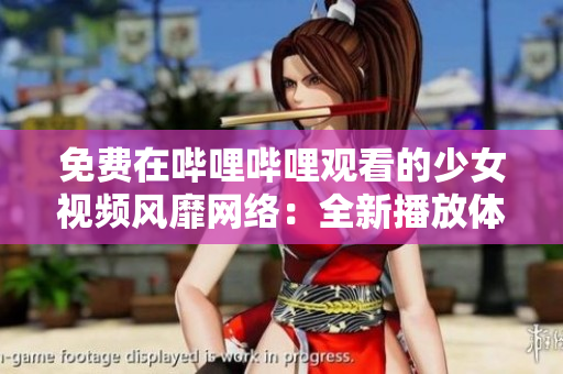 免费在哔哩哔哩观看的少女视频风靡网络:全新播放体验引爆热潮 免费在哔哩哔哩观看的少女视频风靡网络:全新播放体验引爆热潮