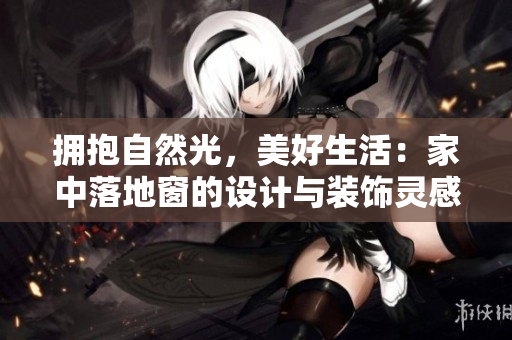 拥抱自然光,美好生活:家中落地窗的设计与装饰灵感 拥抱自然光,美好生活:家中落地窗的设计与装饰灵感