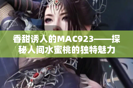 香甜诱人的MAC923——探秘人间水蜜桃的独特魅力 香甜诱人的MAC923——探秘人间水蜜桃的独特魅力