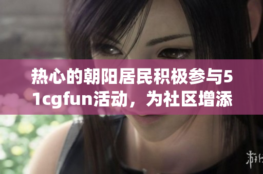 热心的朝阳居民积极参与51cgfun活动,为社区增添活力 热心的朝阳居民积极参与51cgfun活动,为社区增添活力