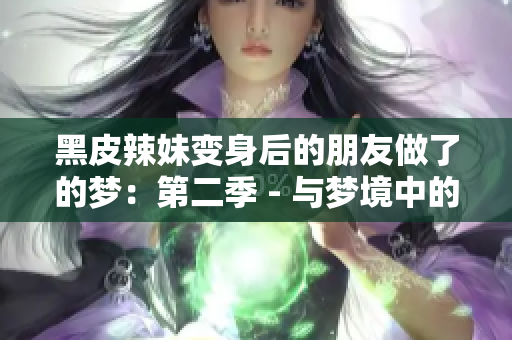 黑皮辣妹变身后的朋友做了的梦:第二季 - 与梦境中的新自我对话 黑皮辣妹变身后的朋友做了的梦:第二季 - 与梦境中的新自我对话
