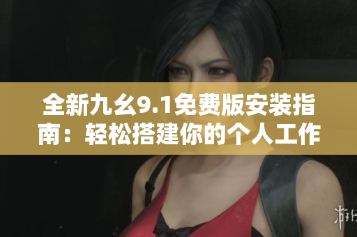 全新九幺9.1免费版安装指南:轻松搭建你的个人工作平台 全新九幺9.1免费版安装指南:轻松搭建你的个人工作平台