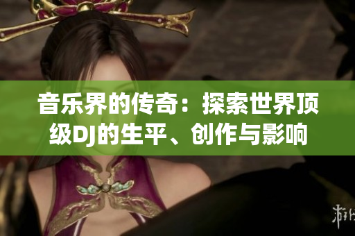 音乐界的传奇:探索世界顶级DJ的生平、创作与影响 音乐界的传奇:探索世界顶级DJ的生平、创作与影响