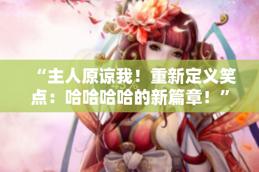 “主人原谅我!重新定义笑点:哈哈哈哈的新篇章!” “主人原谅我!重新定义笑点:哈哈哈哈的新篇章!”