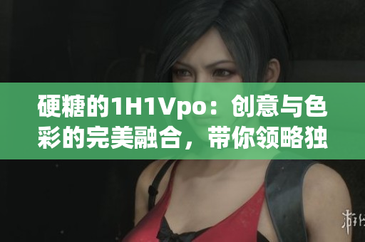 硬糖的1H1Vpo:创意与色彩的完美融合,带你领略独特视角。 硬糖的1H1Vpo:创意与色彩的完美融合,带你领略独特视角。