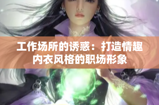 工作场所的诱惑:打造情趣内衣风格的职场形象 工作场所的诱惑:打造情趣内衣风格的职场形象