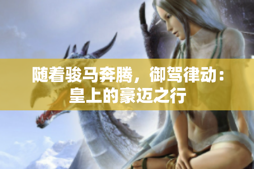 随着骏马奔腾,御驾律动:皇上的豪迈之行 随着骏马奔腾,御驾律动:皇上的豪迈之行