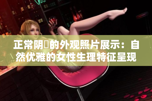 正常阴脣的外观照片展示:自然优雅的女性生理特征呈现 正常阴脣的外观照片展示:自然优雅的女性生理特征呈现