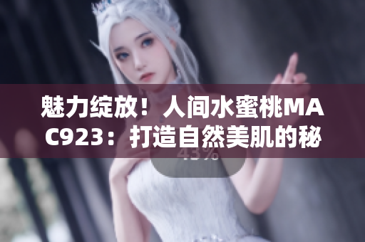 魅力绽放!人间水蜜桃MAC923:打造自然美肌的秘密武器 魅力绽放!人间水蜜桃MAC923:打造自然美肌的秘密武器