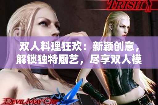 双人料理狂欢:新颖创意,解锁独特厨艺,尽享双人模式乐趣 双人料理狂欢:新颖创意,解锁独特厨艺,尽享双人模式乐趣