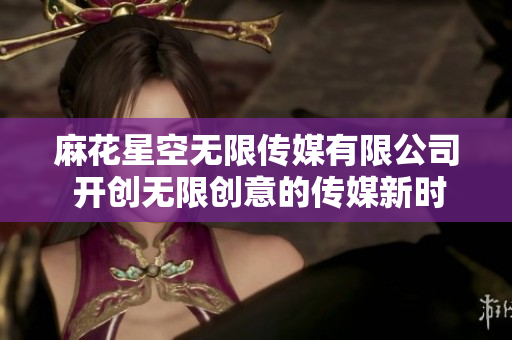麻花星空无限传媒有限公司 开创无限创意的传媒新时代
