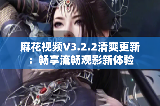 麻花视频V3.2.2清爽更新：畅享流畅观影新体验