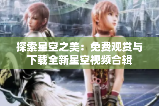 探索星空之美:免费观赏与下载全新星空视频合辑 探索星空之美:免费观赏与下载全新星空视频合辑