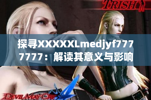 探寻XXXXXLmedjyf7777777:解读其意义与影响 探寻XXXXXLmedjyf7777777:解读其意义与影响