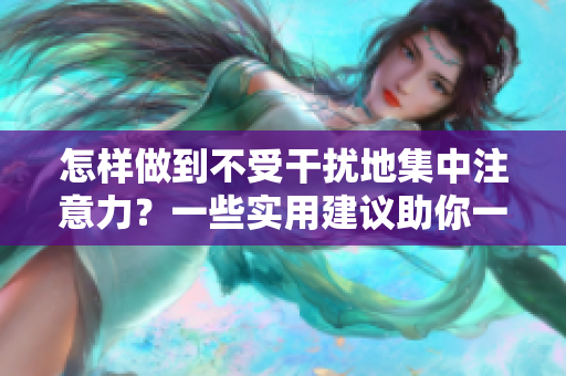 怎样做到不受干扰地集中注意力？一些实用建议助你一臂之力