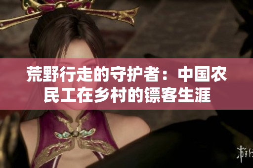 荒野行走的守护者:中国农民工在乡村的镖客生涯 荒野行走的守护者:中国农民工在乡村的镖客生涯