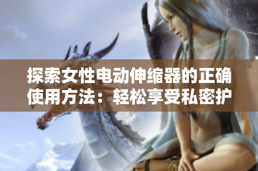 探索女性电动伸缩器的正确使用方法:轻松享受私密护理的新方式 探索女性电动伸缩器的正确使用方法:轻松享受私密护理的新方式