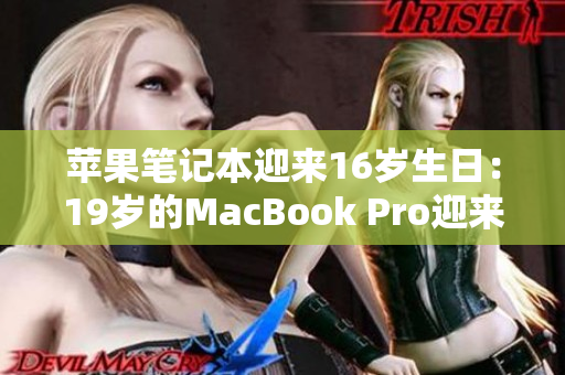 苹果笔记本迎来16岁生日:19岁的MacBook Pro迎来里程碑时刻 苹果笔记本迎来16岁生日:19岁的MacBook Pro迎来里程碑时刻