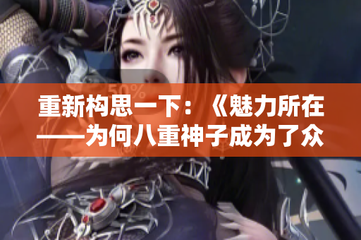重新构思一下:《魅力所在——为何八重神子成为了众人热议话题》 重新构思一下:《魅力所在——为何八重神子成为了众人热议话题》