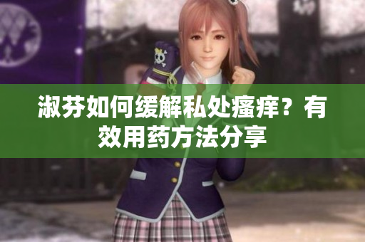 淑芬如何缓解私处瘙痒?有效用药方法分享 淑芬如何缓解私处瘙痒?有效用药方法分享