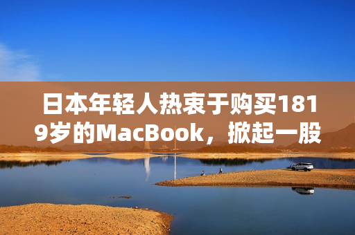 日本年轻人热衷于购买1819岁的MacBook,掀起一股科技潮流 日本年轻人热衷于购买1819岁的MacBook,掀起一股科技潮流