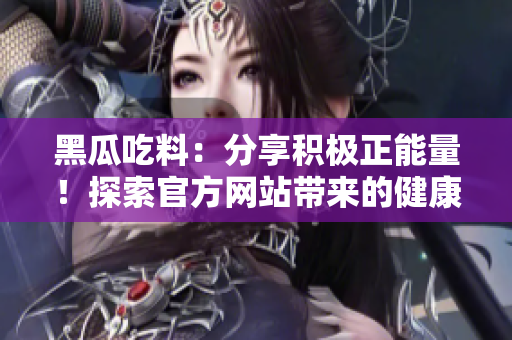 黑瓜吃料：分享积极正能量！探索官方网站带来的健康美味！
