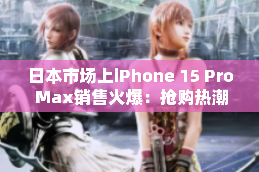 日本市场上iPhone 15 Pro Max销售火爆:抢购热潮席卷全国 日本市场上iPhone 15 Pro Max销售火爆:抢购热潮席卷全国