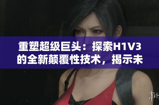 重塑超级巨头：探索H1V3的全新颠覆性技术，揭示未来创新路径